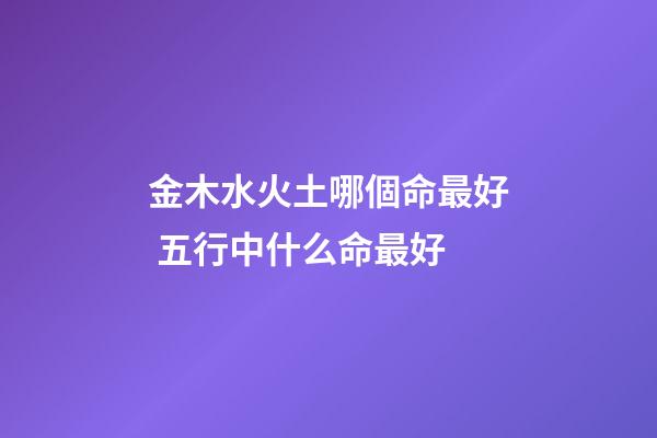 金木水火土哪個命最好 五行中什么命最好-第1張-觀點-玄機派
